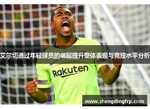 艾尔切通过年轻球员的崛起提升整体表现与竞技水平分析