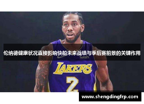 伦纳德健康状况直接影响快船未来战绩与季后赛前景的关键作用