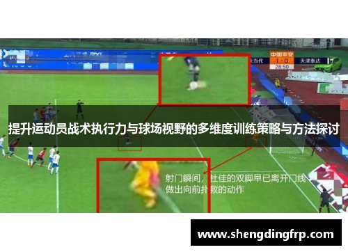 提升运动员战术执行力与球场视野的多维度训练策略与方法探讨