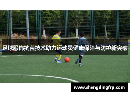 足球服饰抗菌技术助力运动员健康保障与防护新突破